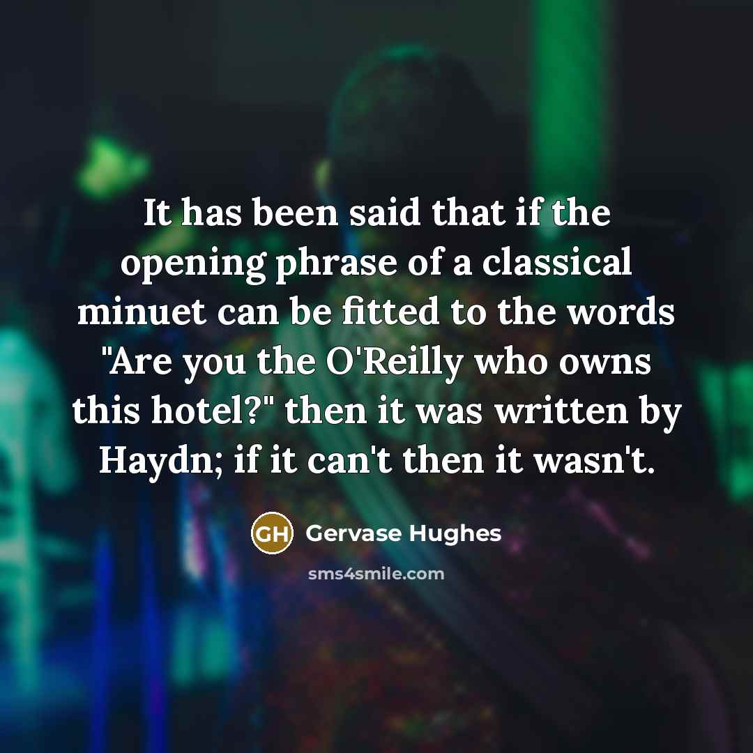 “It has been said that if the opening phrase of a classical minuet can be fitted to the words "Are you the O'Reilly who owns this hotel?" then it was written by Haydn; if it can't then it wasn't.” quote by Gervase Hughes