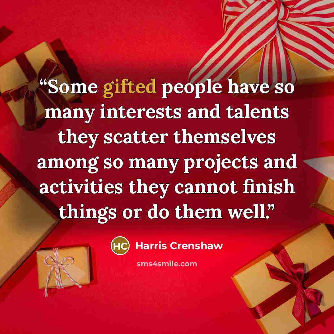 “Some gifted people have so many interests and talents they scatter themselves among so many projects and activities they cannot finish things or do them well.” quote by Harris Crenshaw