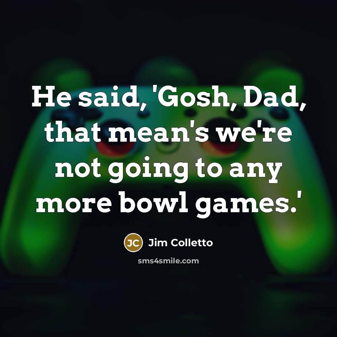 “He said, 'Gosh, Dad, that mean's we're not going to any more bowl games.'” quote by Jim Colletto