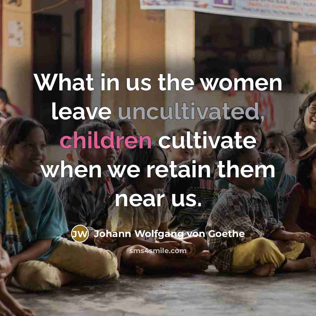 “What in us the women leave uncultivated, children cultivate when…” quote by Johann Wolfgang von Goethe