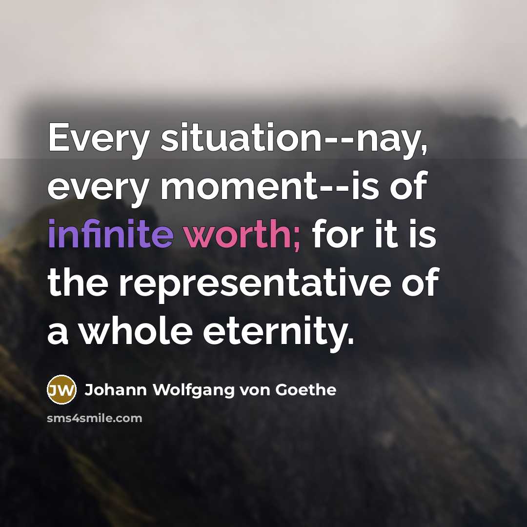 “Every situation--nay, every moment--is of infinite worth; for it is…” quote by Johann Wolfgang von Goethe