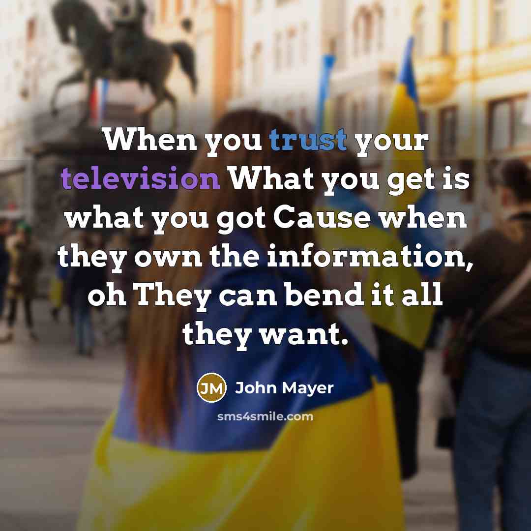 “When you trust your television What you get is what you got Cause when they own the information, oh They can bend it all they want.” quote by John Mayer