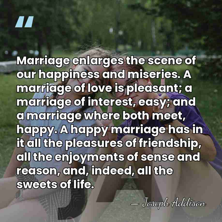 Marriage enlarges the scene of our happiness and miseries. A marriage of&hellip; - Joseph Addison