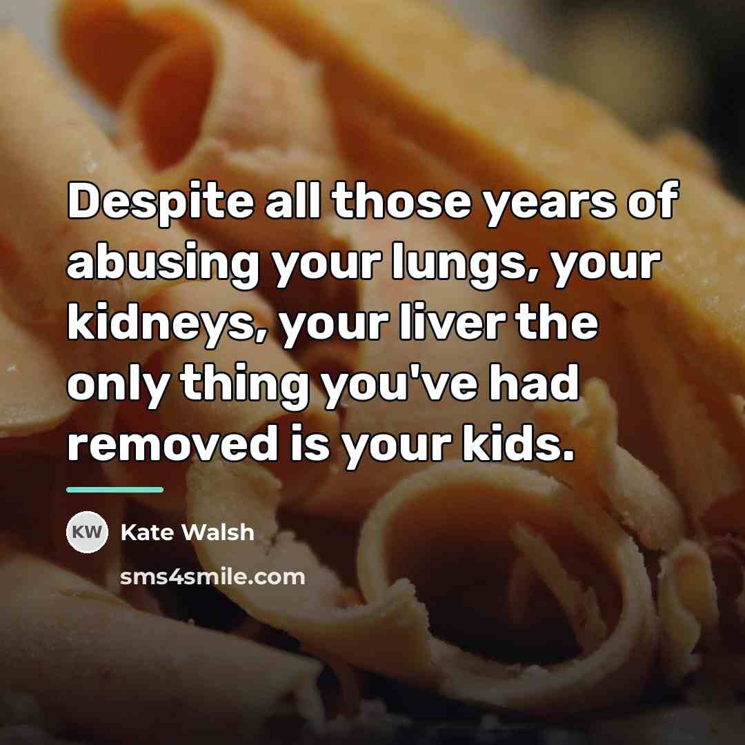 “Despite all those years of abusing your lungs, your kidneys,…” quote by Kate Walsh