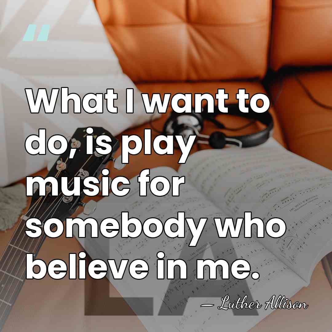 What I want to do, is play music for somebody who believe&hellip; - Luther Allison