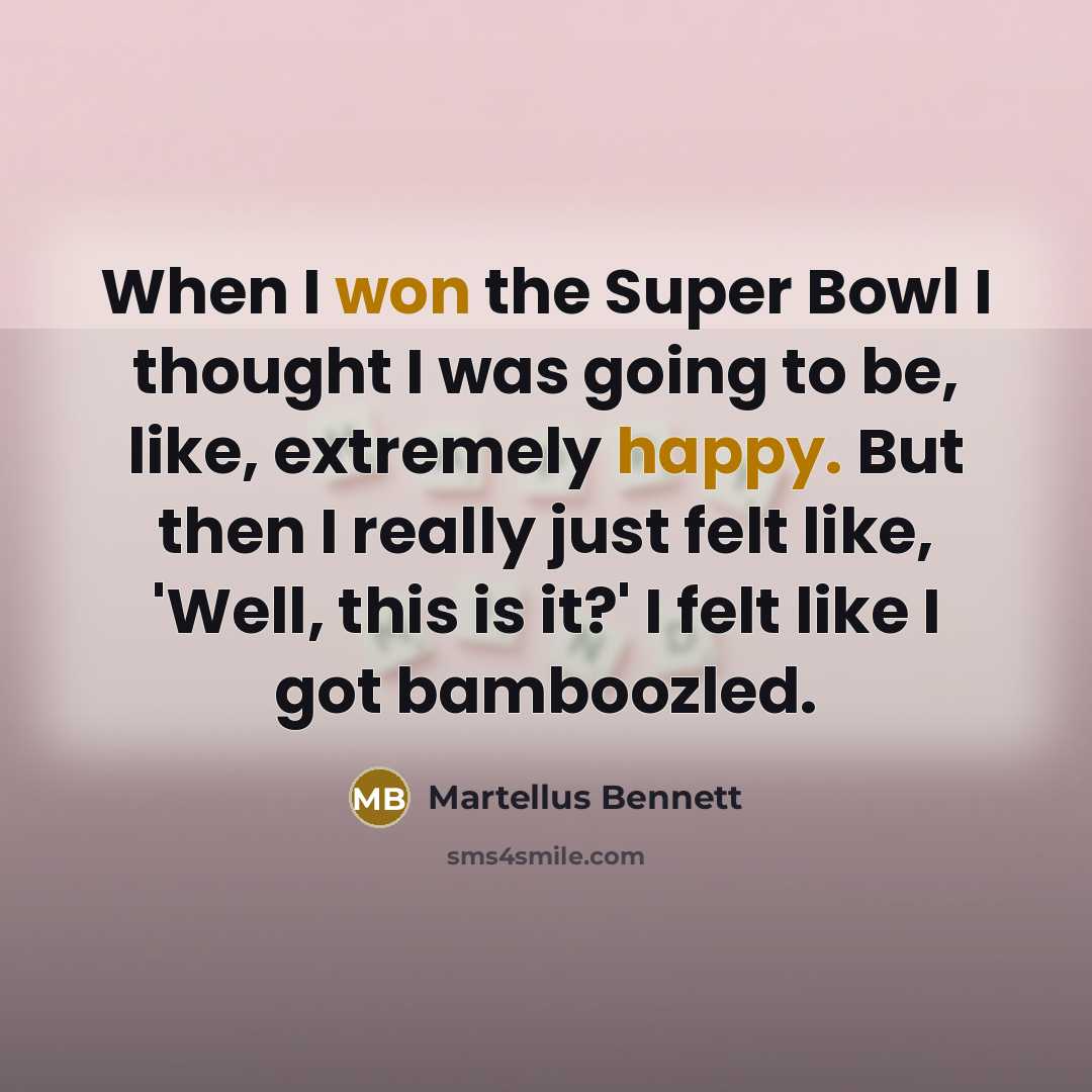 “When I won the Super Bowl I thought I was going to be, like, extremely happy. But then I really just felt like, 'Well, this is it?' I felt like I got bamboozled.” quote by Martellus Bennett
