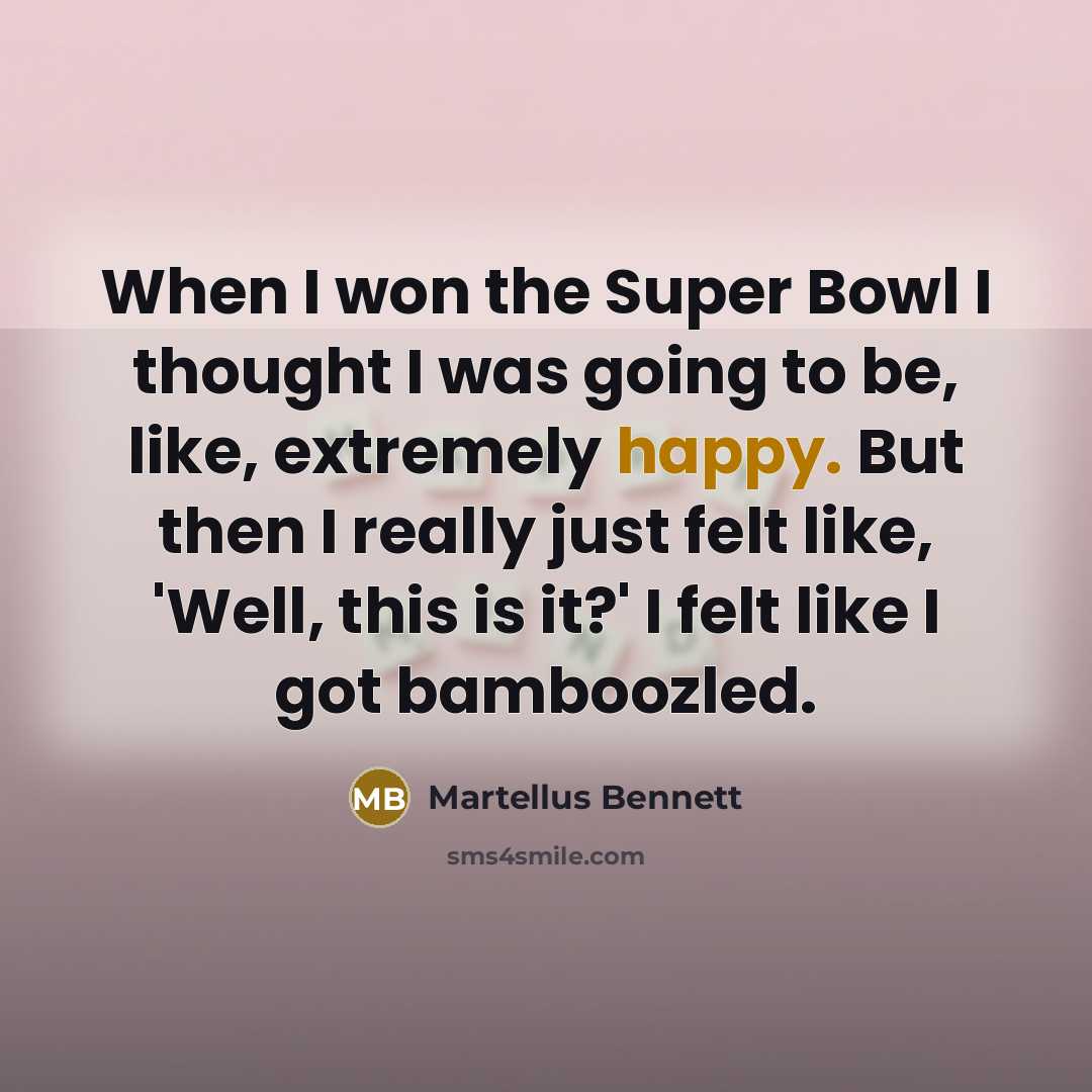 “When I won the Super Bowl I thought I was going to be, like, extremely happy. But then I really just felt like, 'Well, this is it?' I felt like I got bamboozled.” quote by Martellus Bennett