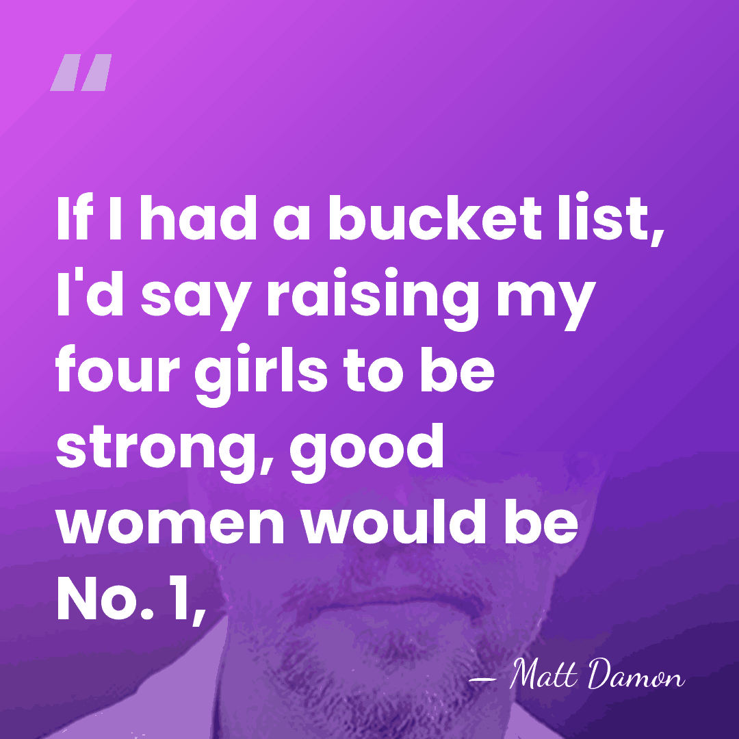 If I had a bucket list, I'd say raising my four girls&hellip; - Matt Damon