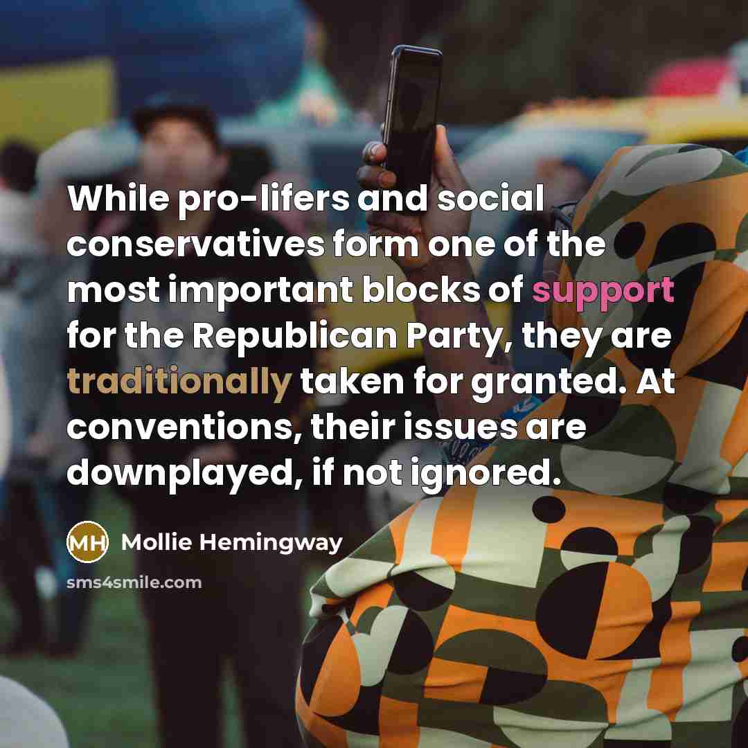 “While pro-lifers and social conservatives form one of the most important blocks of support for the Republican Party, they are traditionally taken for granted. At conventions, their issues are downplayed, if not ignored.” quote by Mollie Hemingway
