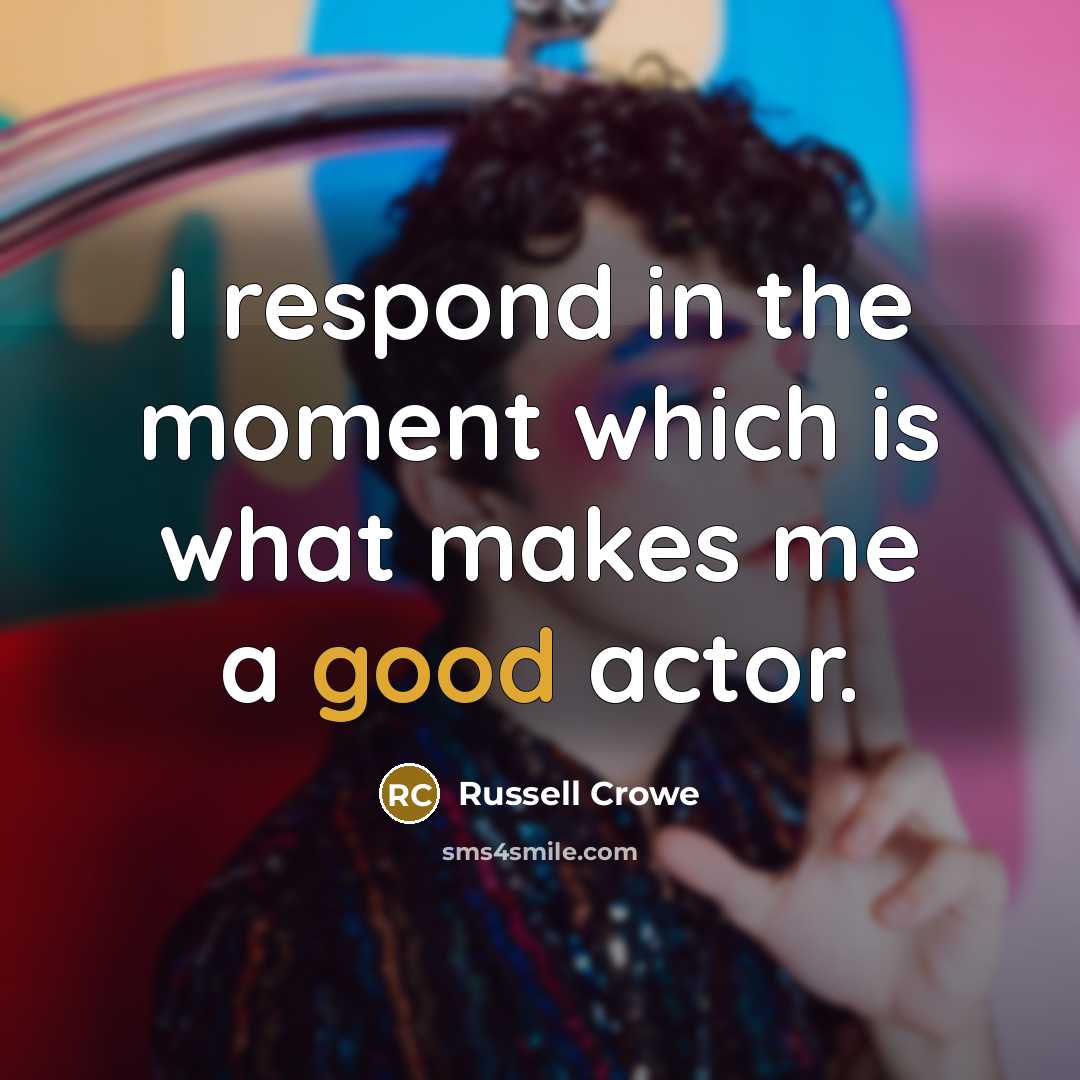 “I respond in the moment which is what makes me…” quote by Russell Crowe