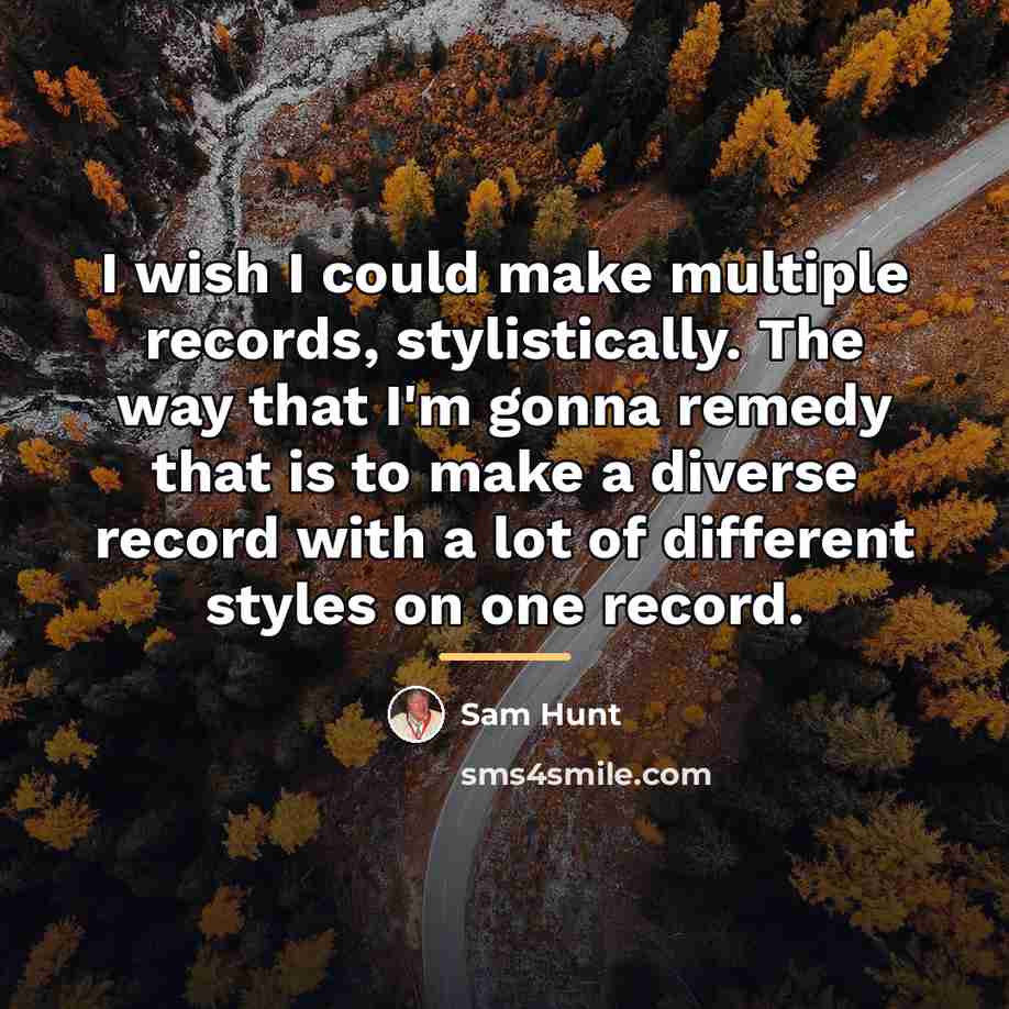 “I wish I could make multiple records, stylistically. The way…” quote by Sam Hunt