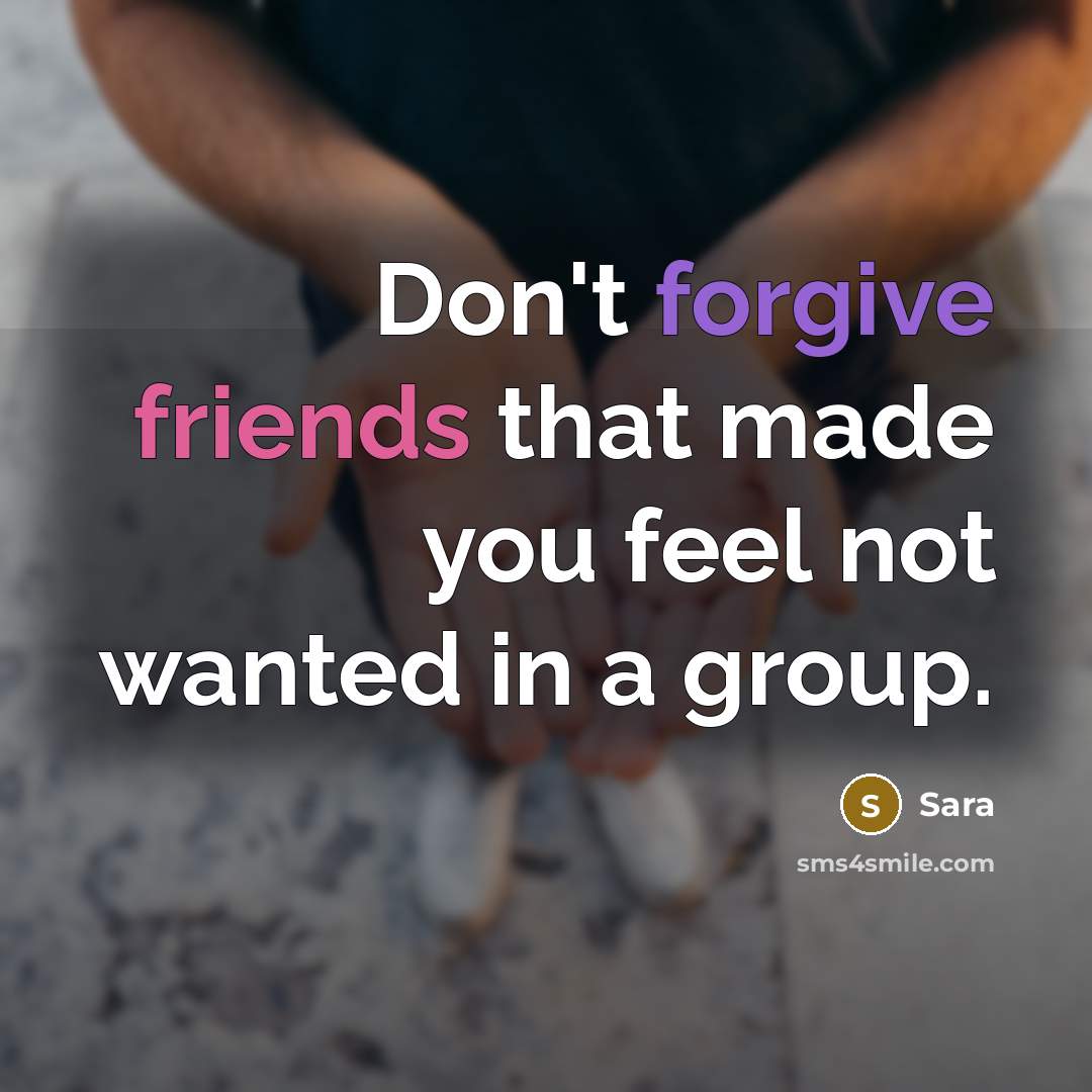 “Don't forgive friends that made you feel not wanted in a group.” quote by Sara