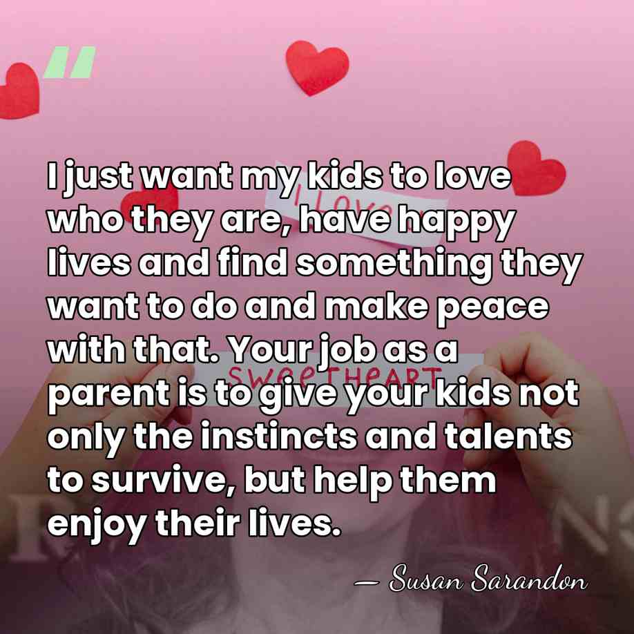 I just want my kids to love who they are, have happy&hellip; - Susan Sarandon