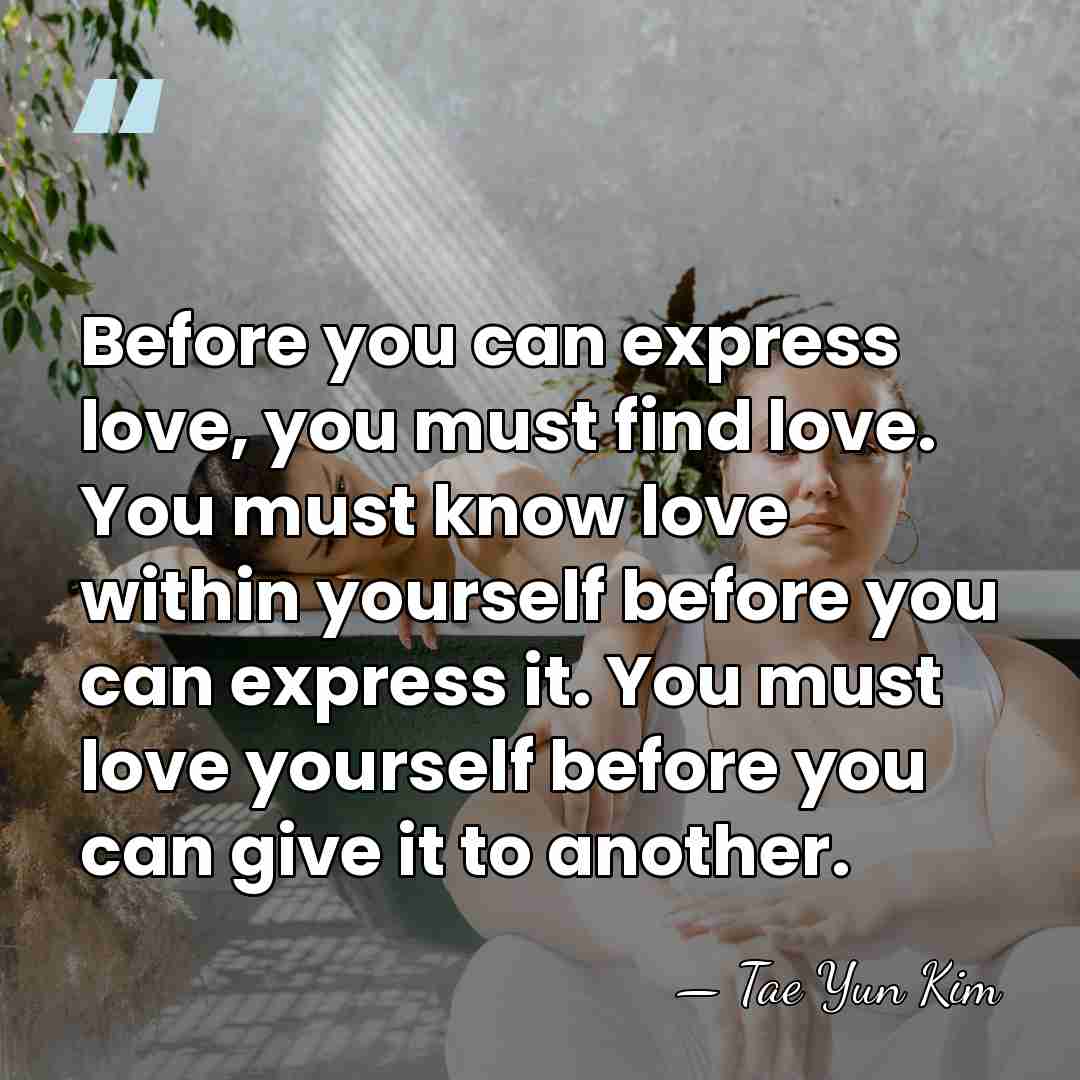 Before you can express love, you must find love. You must know&hellip; - Tae Yun Kim