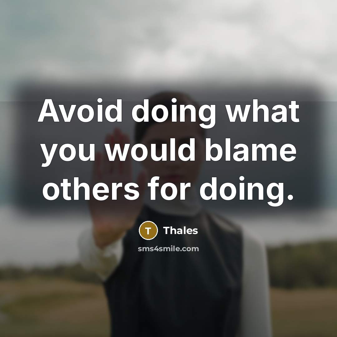 “Avoid doing what you would blame others for doing.” quote by Thales