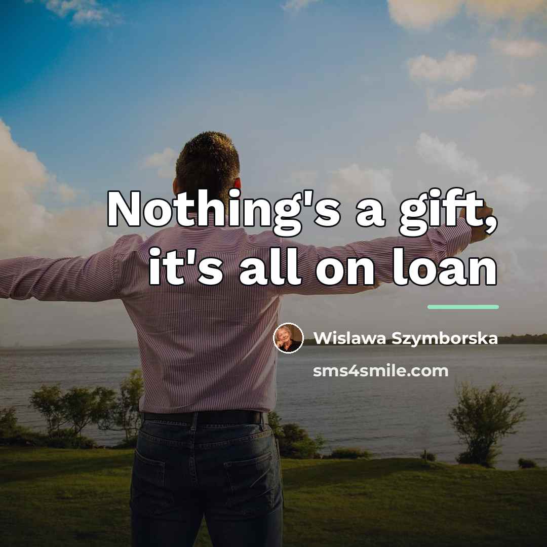 “Nothing's a gift, it's all on loan…” quote by Wislawa Szymborska