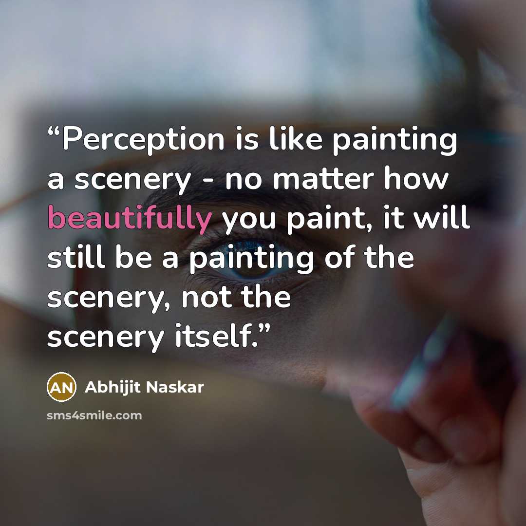 “Perception is like painting a scenery - no matter how beautifully you paint, it will still be a painting of the scenery, not the scenery itself.” quote by Abhijit Naskar