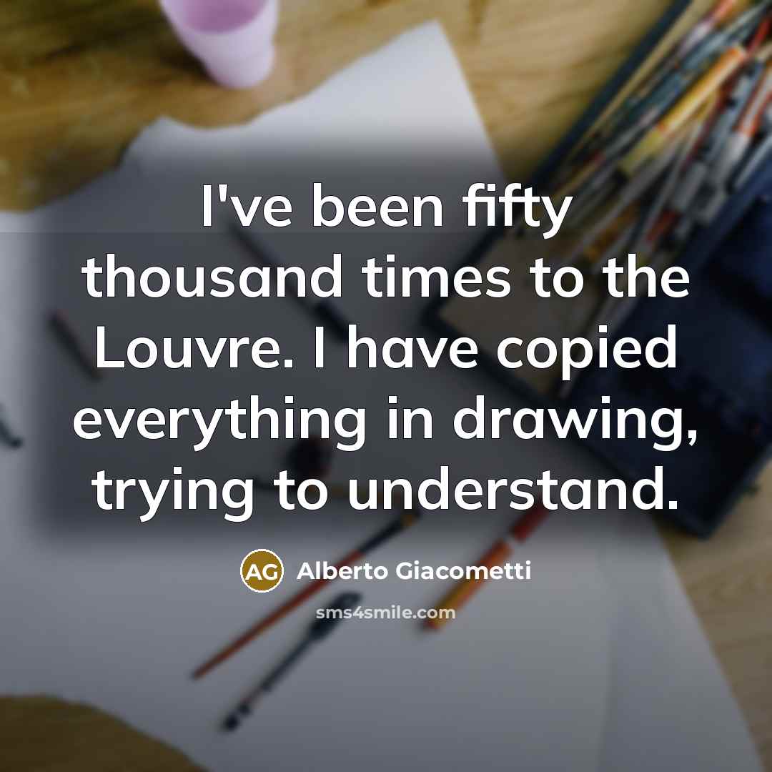 “I've been fifty thousand times to the Louvre. I have…” quote by Alberto Giacometti