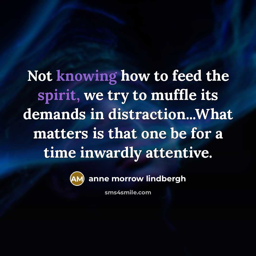 “Not knowing how to feed the spirit, we try to muffle its demands in distraction...What matters is that one be for a time inwardly attentive.” quote by Anne Morrow Lindbergh