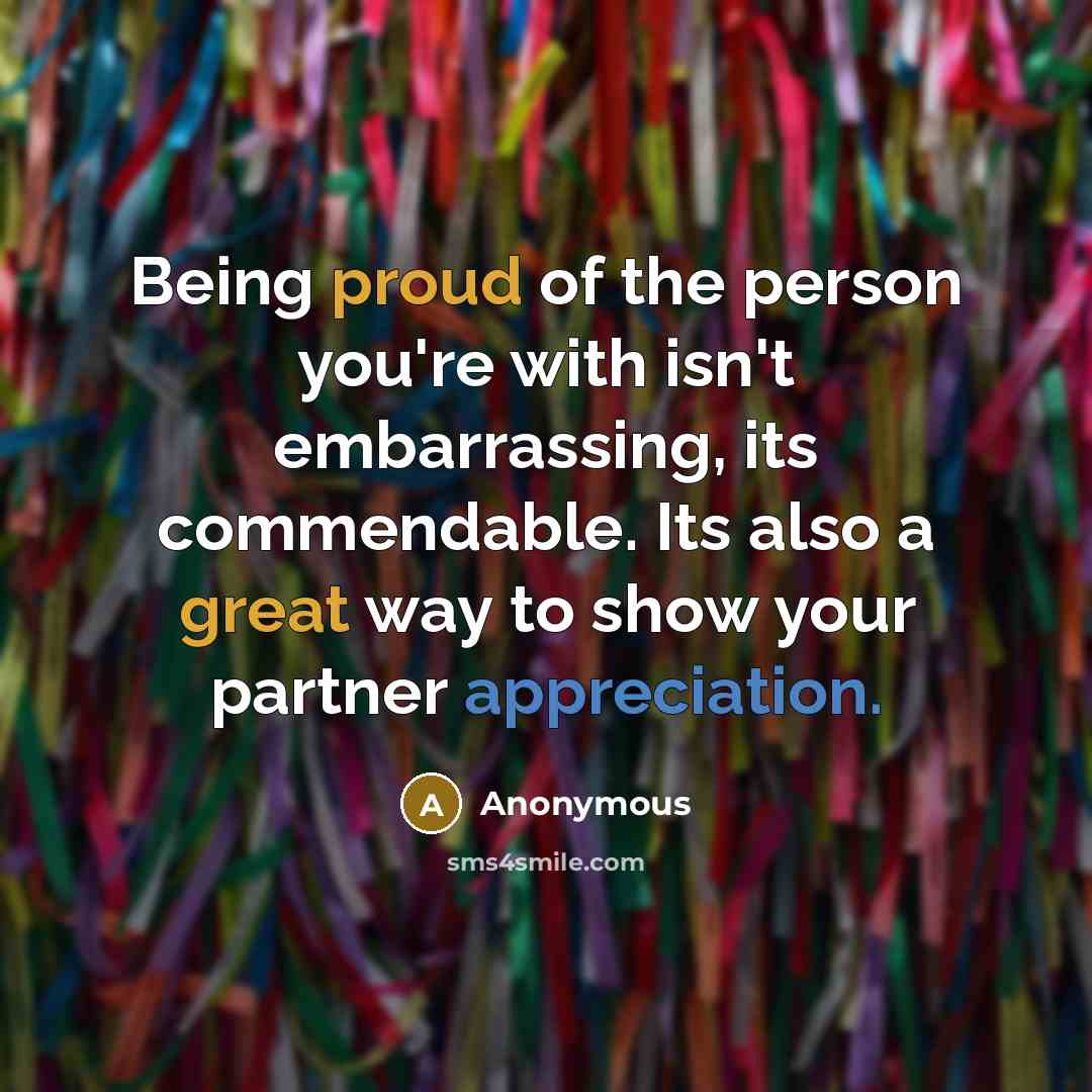 “Being proud of the person you're with isn't embarrassing, its commendable. Its also a great way to show your partner appreciation.” quote by Anonymous