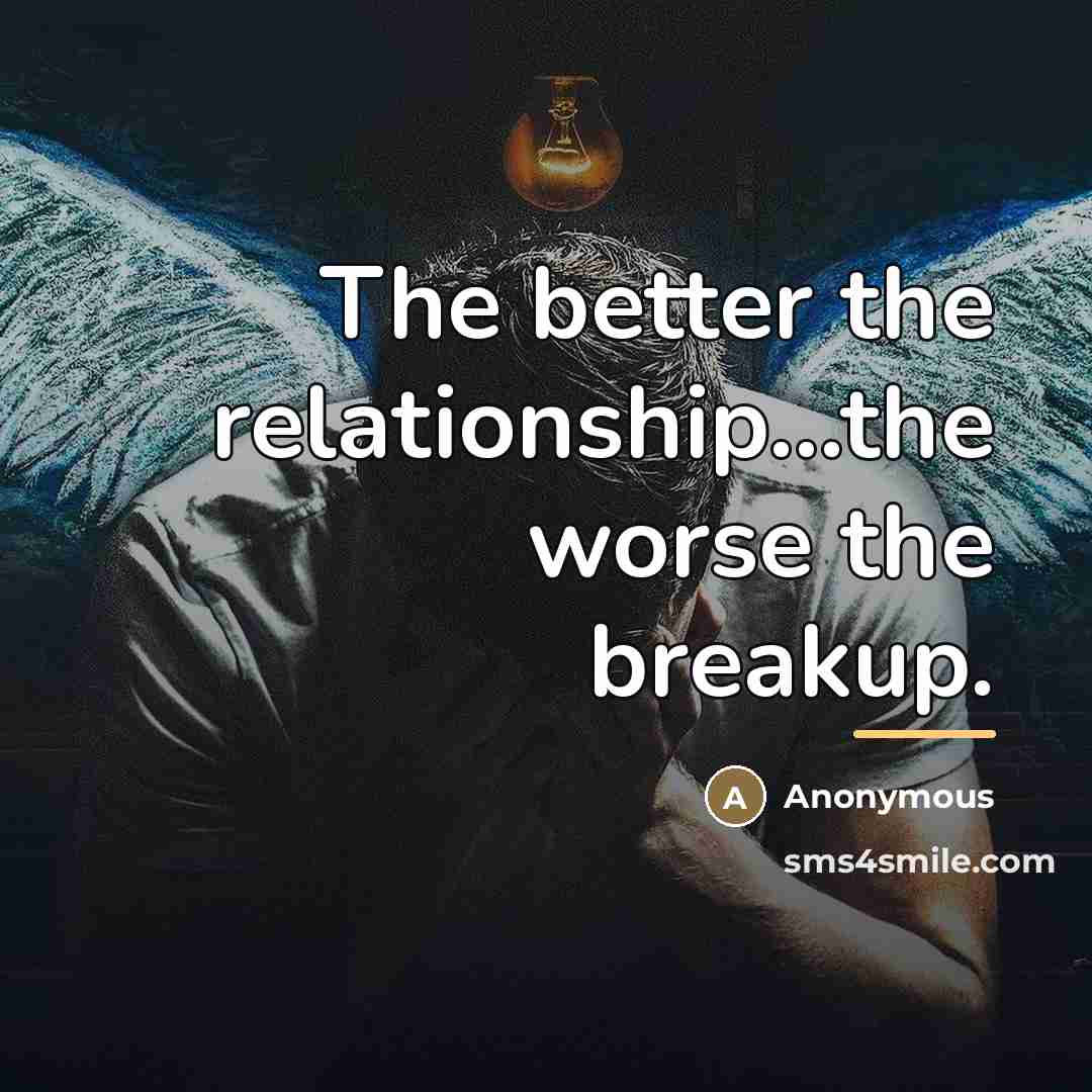 “The better the relationship...the worse the breakup.…” quote by Anonymous