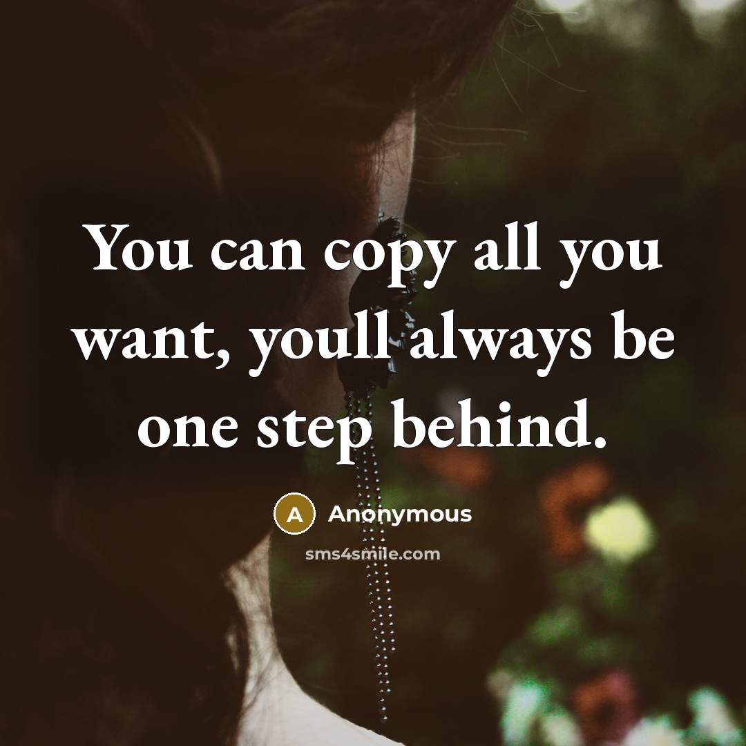 “You can copy all you want, youll always be one step behind.” quote by Anonymous
