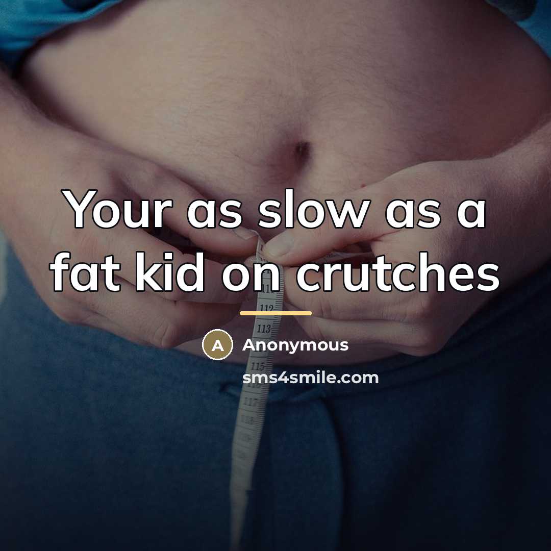 “Your as slow as a fat kid on crutches…” quote by Anonymous