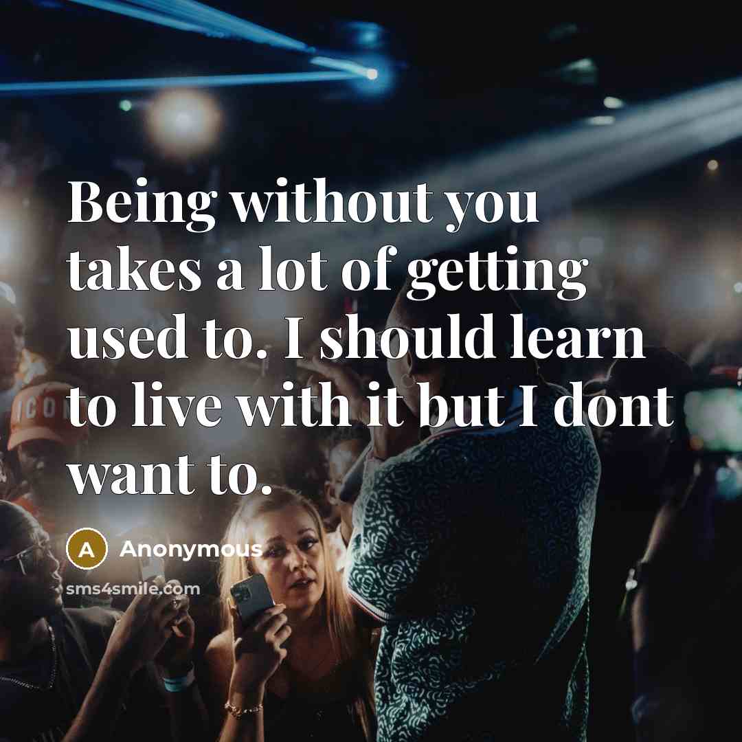 “Being without you takes a lot of getting used to. I should learn to live with it but I dont want to.” quote by Anonymous