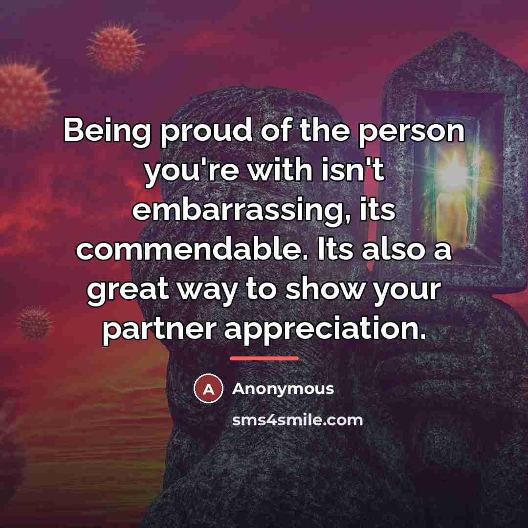 “Being proud of the person you're with isn't embarrassing, its commendable. Its also a great way to show your partner appreciation.” quote by Anonymous