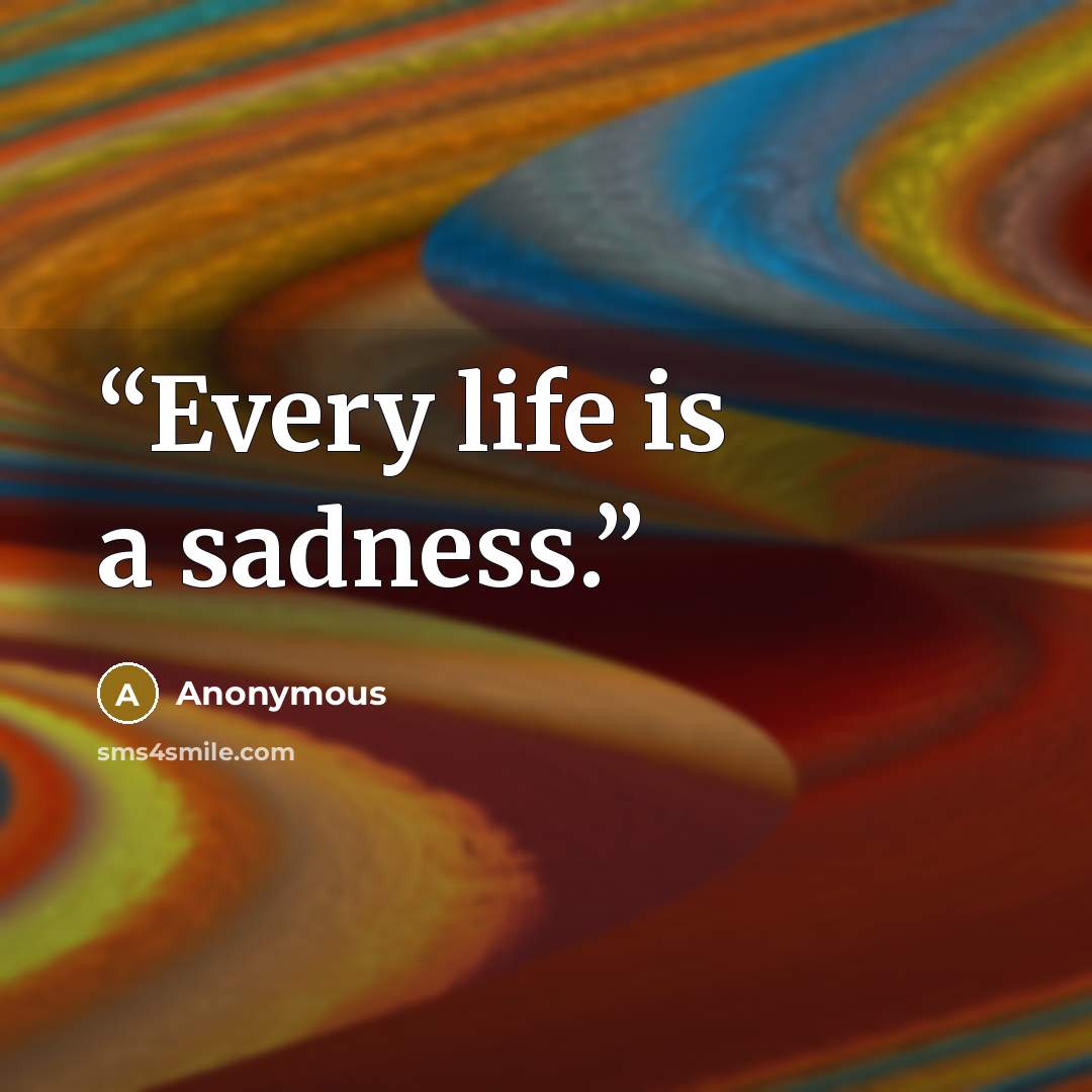 “Every life is a sadness.” quote by Anonymous