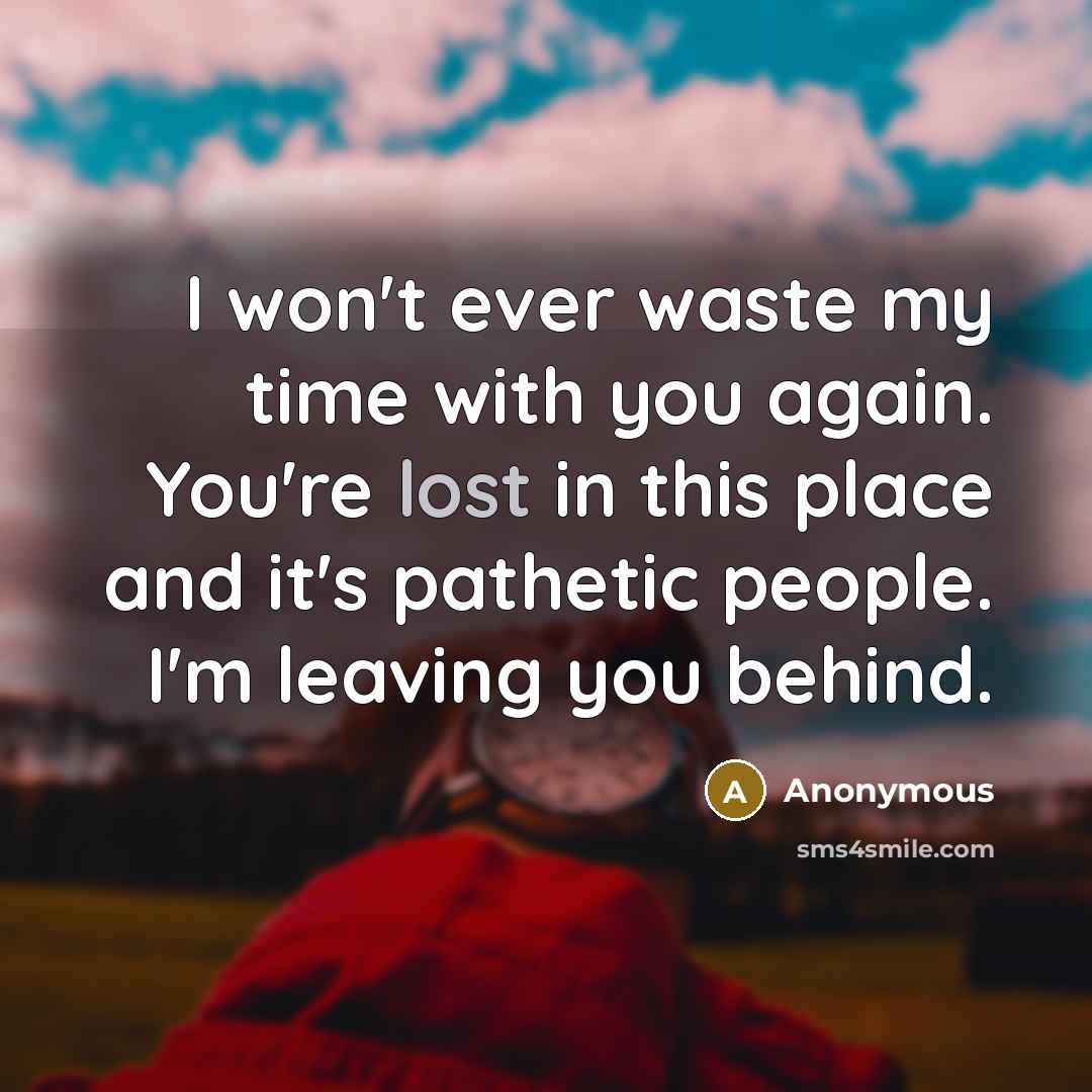 “I won't ever waste my time with you again. You're lost in this place and it's pathetic people. I'm leaving you behind.” quote by Anonymous