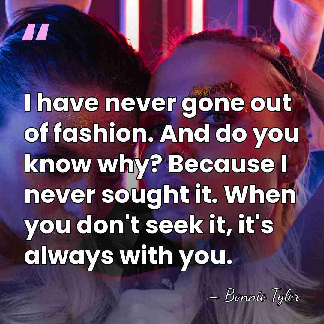 I have never gone out of fashion. And do you know why?&hellip; - Bonnie Tyler