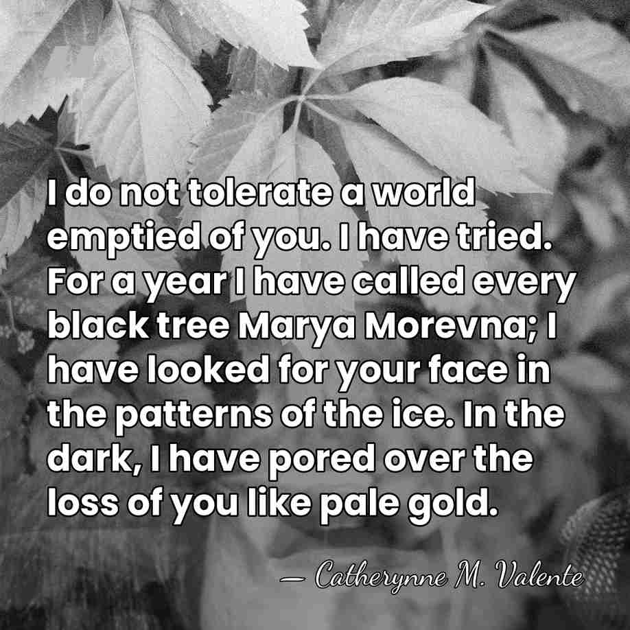 I do not tolerate a world emptied of you. I have tried.&hellip; - Catherynne M. Valente