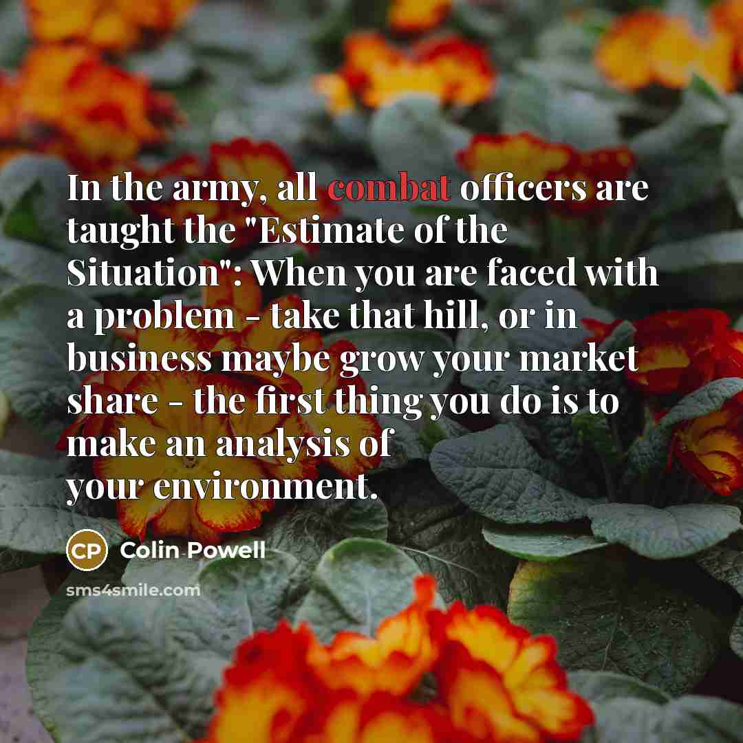 “In the army, all combat officers are taught the "Estimate…” quote by Colin Powell