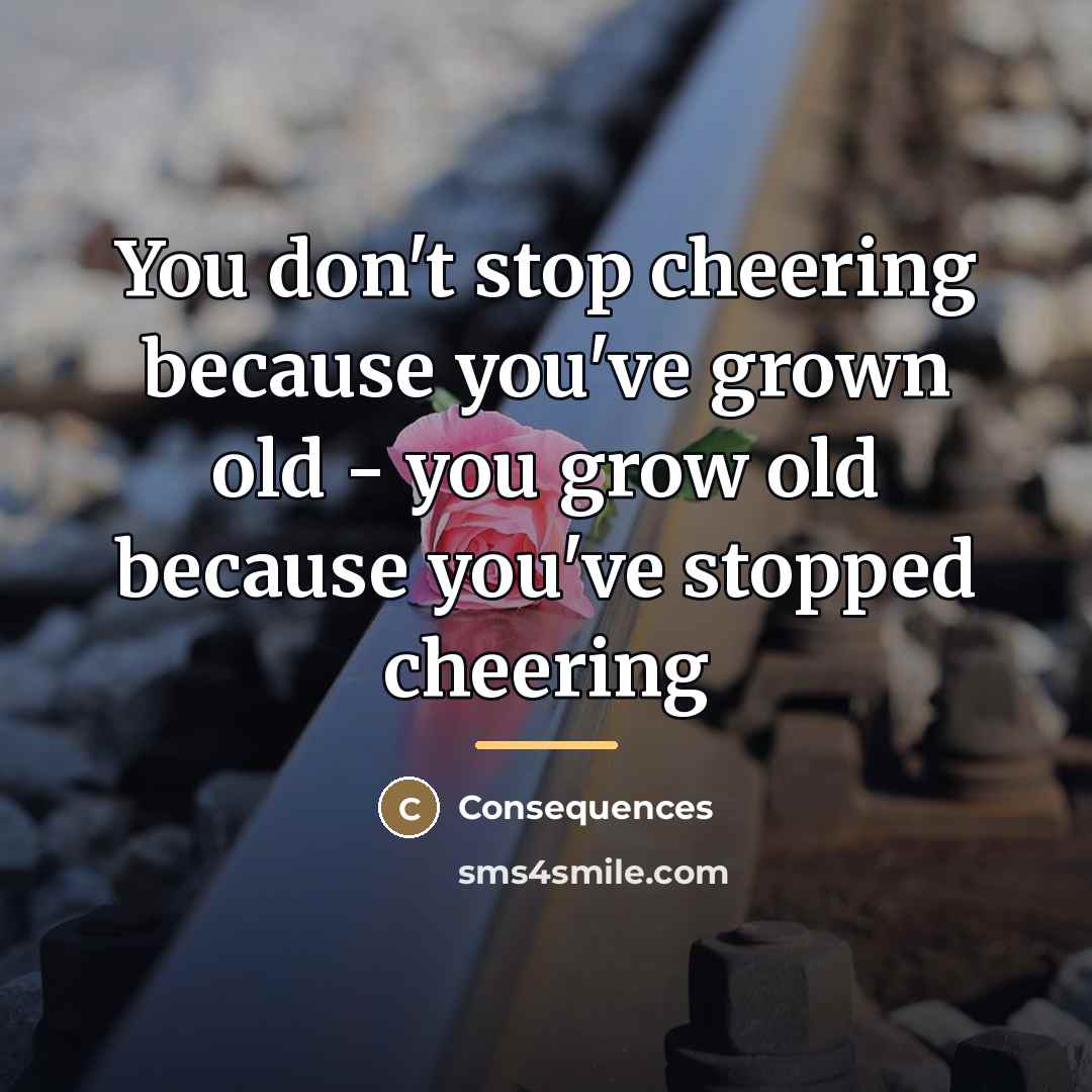 “You don't stop cheering because you've grown old - you…” quote by Consequences
