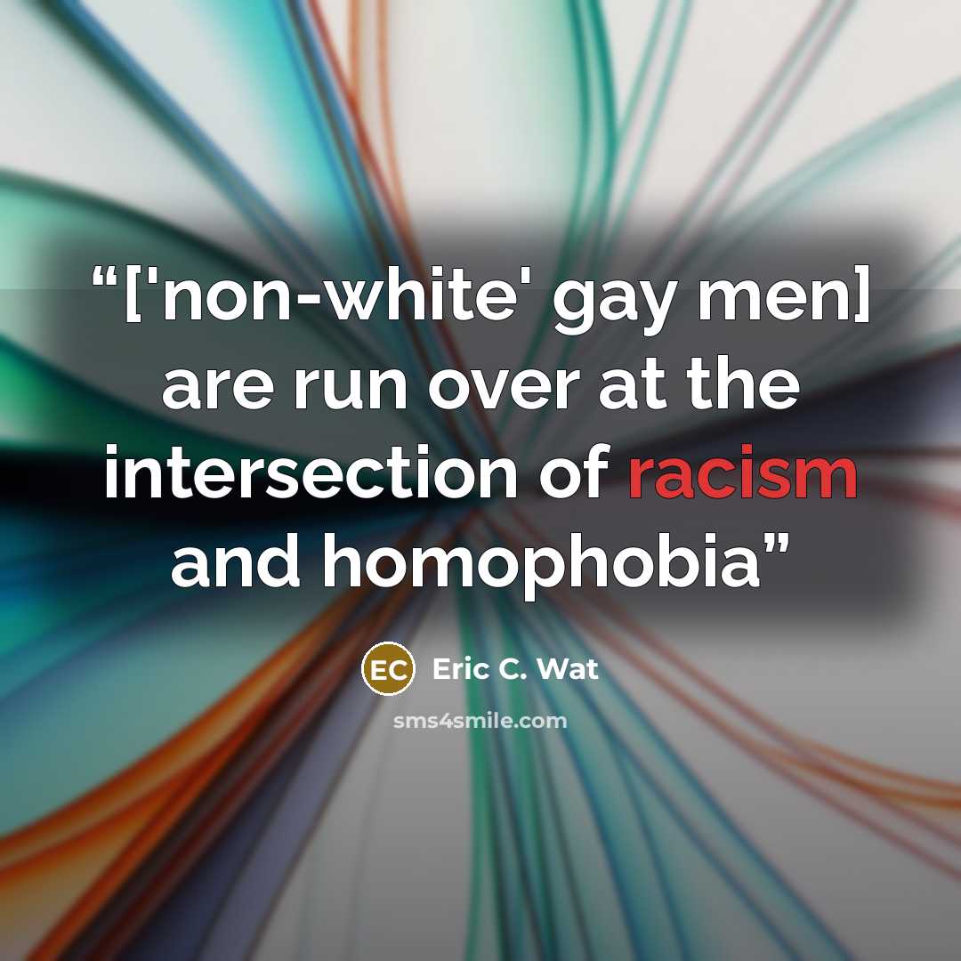 “['non-white' gay men] are run over at the intersection of racism and homophobia” quote by Eric C. Wat