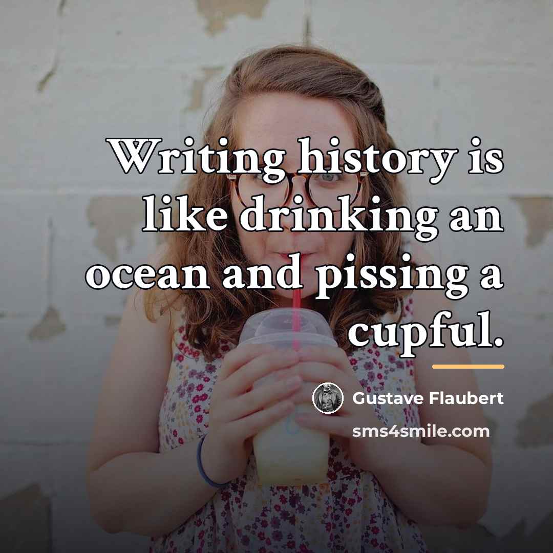 “Writing history is like drinking an ocean and pissing a…” quote by Gustave Flaubert