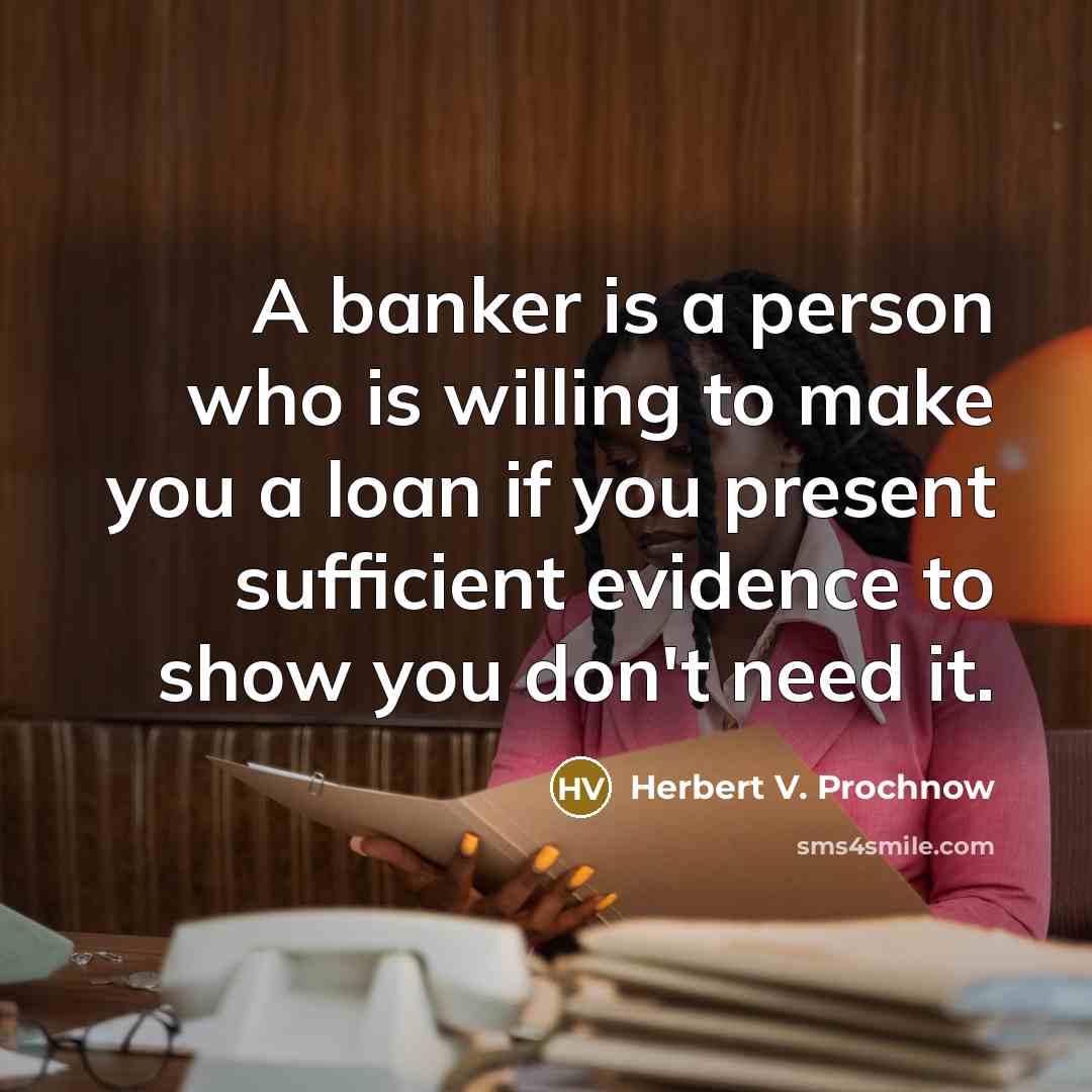 “A banker is a person who is willing to make you a loan if you present sufficient evidence to show you don't need it.” quote by Herbert V. Prochnow