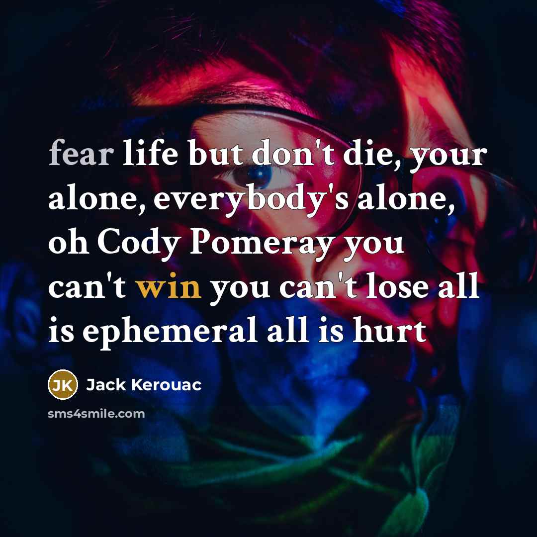 “fear life but don't die, your alone, everybody's alone, oh…” quote by Jack Kerouac