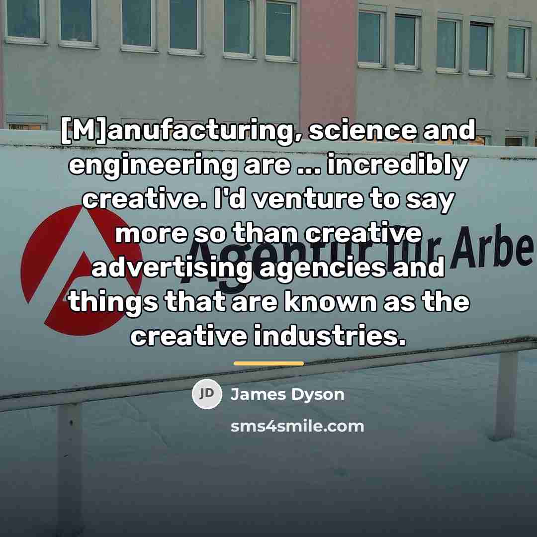 “[M]anufacturing, science and engineering are ... incredibly creative. I'd venture…” quote by James Dyson