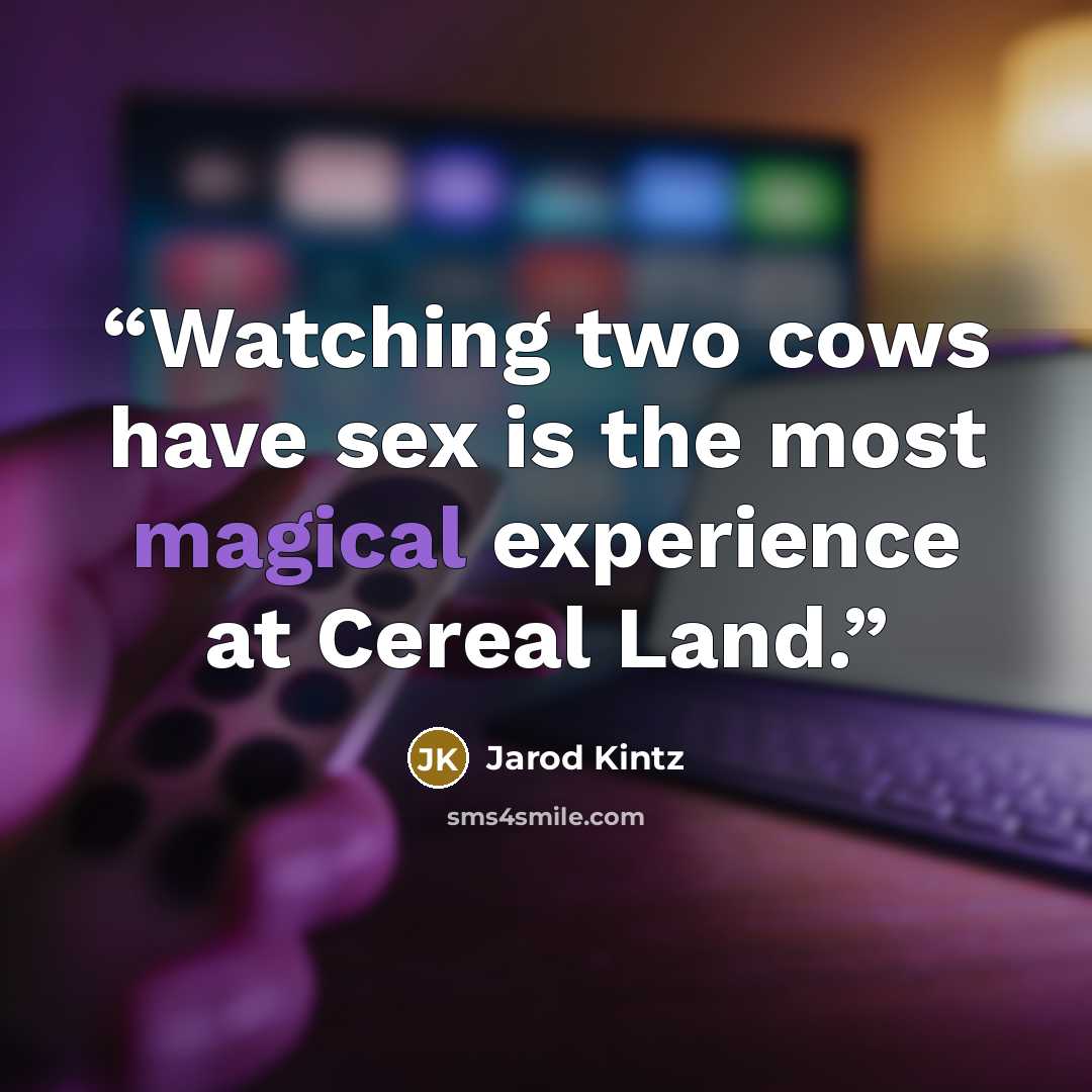 “Watching two cows have sex is the most magical experience at Cereal Land.” quote by Jarod Kintz
