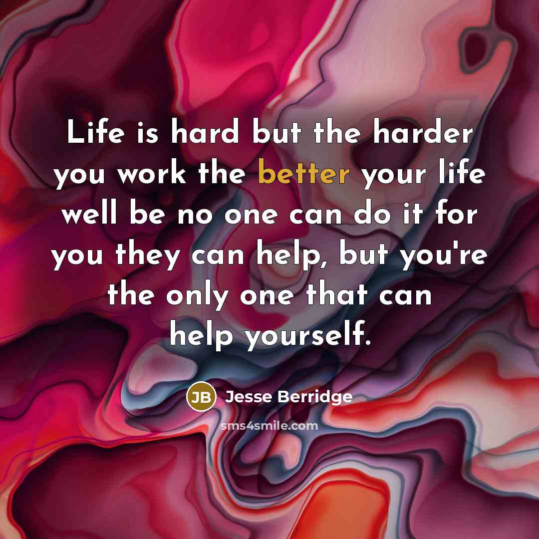 “Life is hard but the harder you work the better your life well be no one can do it for you they can help, but you're the only one that can help yourself.” quote by Jesse Berridge