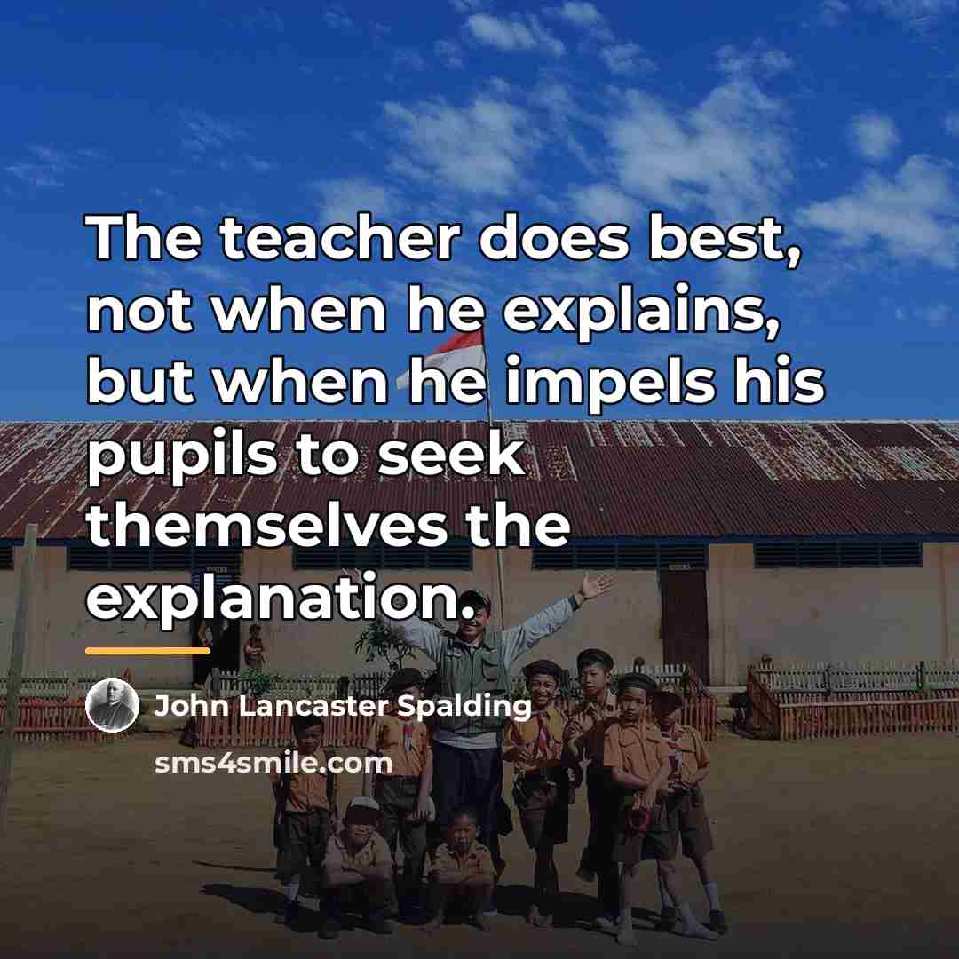 “The teacher does best, not when he explains, but when…” quote by John Lancaster Spalding