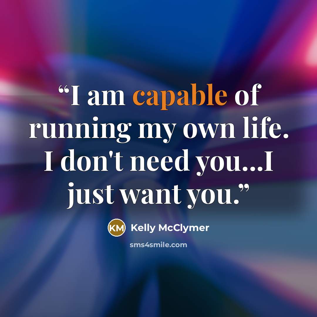 “I am capable of running my own life. I don't need you...I just want you.” quote by Kelly McClymer