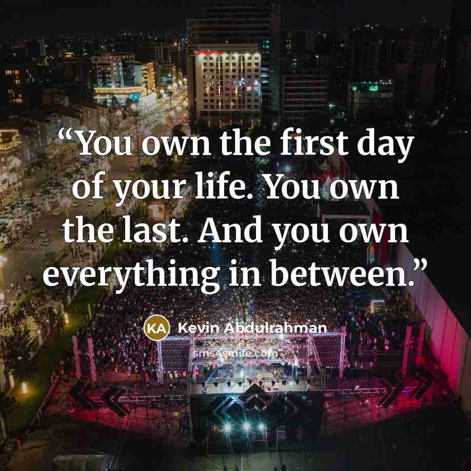 “You own the first day of your life. You own the last. And you own everything in between.” quote by Kevin Abdulrahman