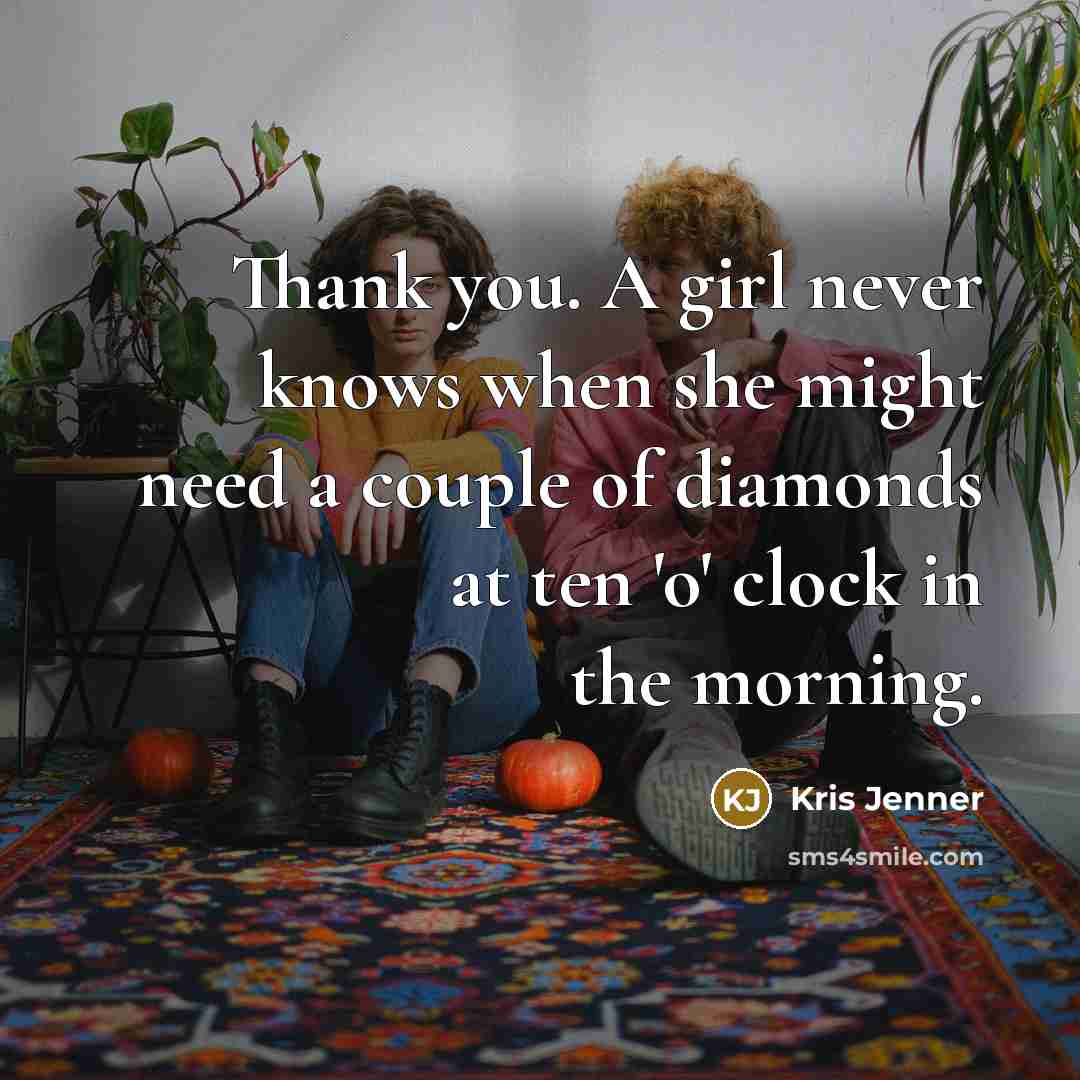 “Thank you. A girl never knows when she might need a couple of diamonds at ten 'o' clock in the morning.” quote by Kris Jenner