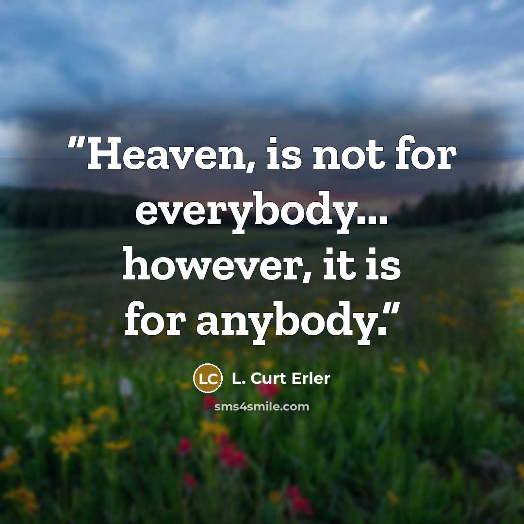 “Heaven, is not for everybody... however, it is for anybody.” quote by L. Curt Erler