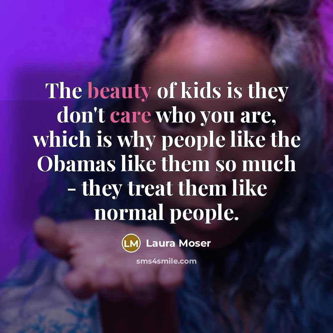 “The beauty of kids is they don't care who you…” quote by Laura Moser