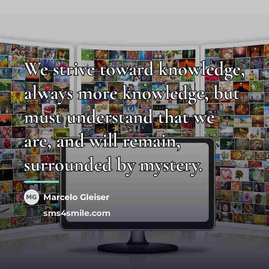 “We strive toward knowledge, always more knowledge, but must understand…” quote by Marcelo Gleiser