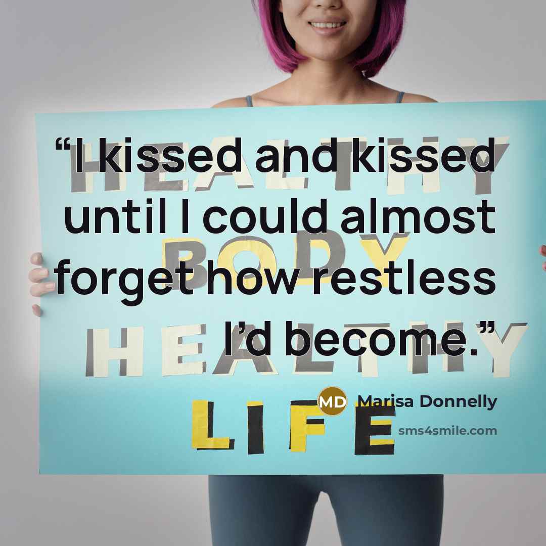 “I kissed and kissed until I could almost forget how restless I’d become.” quote by Marisa Donnelly